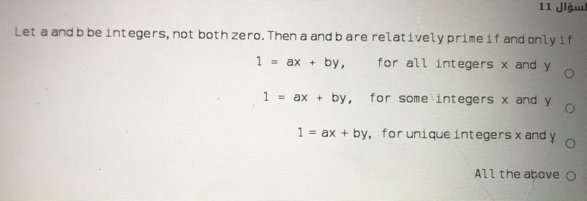 11 Jlgu
Let a and b be integers, not both zero. Then a and bare relatively primeif and only if
for all integers x and y
1 = ax + by,
by,
for some integers x and y
1 = ax +
1 = ax + by, for unique integers x and
All the above O
