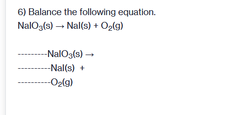 6) Balance the following equation.
NalO3(s) → Nal(s) + O2(g)
-NalO3(s) →
-Nal(s)
---O2(g)
