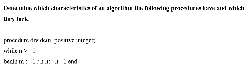 Determine which characteristics of an algorithm the following procedures have and which
they lack.
procedure divide(n: positive integer)
while n
begin m := 1 /n n:=n - 1 end
