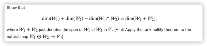 Show that
dim(W1) + dim(W2) – dim(W1n W2) = dim(W1 + W2),
where W1 + W½ just denotes the span of W1 U W2 in V. (Hint: Apply the rank nullity theorem to the
natural map W1 O W2 → V .)
