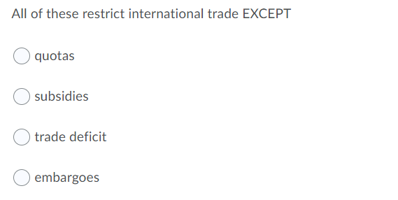 All of these restrict international trade EXCEPT
quotas
subsidies
trade deficit
embargoes

