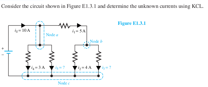 Consider the circuit shown in Figure E1.3.1 and determine the unknown currents using KCL.
Figure El.3.1
iş = 10A
i = 5 A
Node a
Node b
7i, = 3 A
iş = ?
iz=4 A
i3 = ?
Node c
