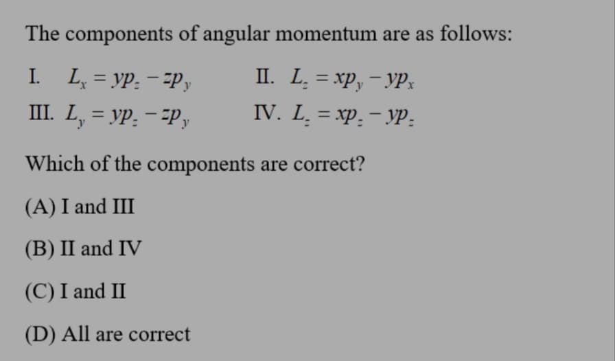 The components of angular momentum are as follows:
I. L, = yp: - -Py
II. L. = xp, - YP;
%3D
%3D
|
I. L, 3 ур. — Ер,
IV. L, %3D хp. - ур.
Which of the components are correct?
(A) I and III
(В) II and IV
(C) I and II
(D) All are correct
