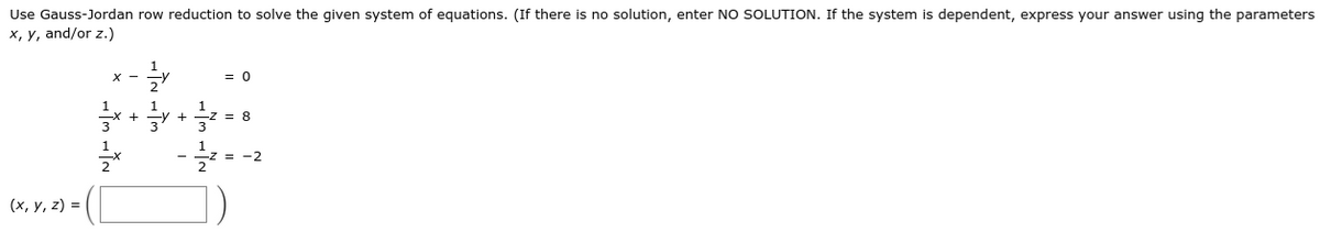 Use Gauss-Jordan row reduction to solve the given system of equations. (If there is no solution, enter NO SOLUTION. If the system is dependent, express your answer using the parameters
x, y, and/or z.)
= 0
1
= 8
3
1
-Z = -2
])
(х, у, 2) %3
