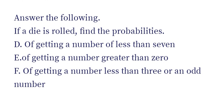 Answer the following.
If a die is rolled, find the probabilities.
D. Of getting a number of less than seven
E.of getting a number greater than zero
F. Of getting a number less than three or an odd
number
