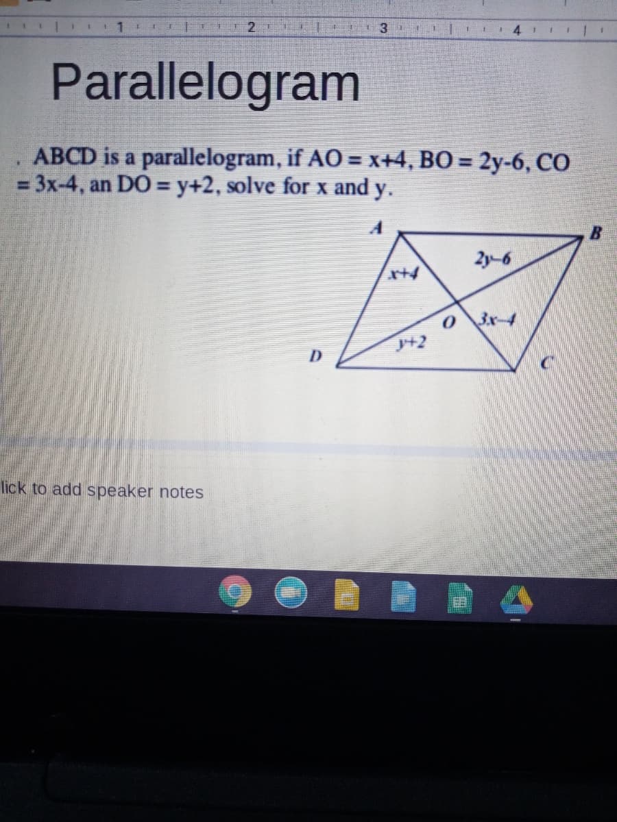 4.
Parallelogram
ABCD is a parallelogram, if AO = x+4, BO = 2y-6, CO
%3D3x-4, an DO = y+2, solve for x and y.
2y-6
3x-4
+2
D
lick to add speaker notes
