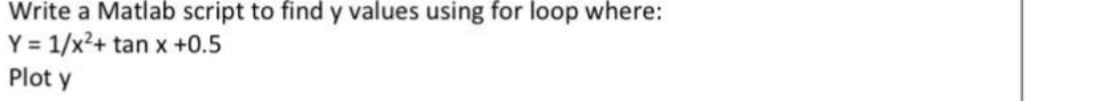 Write a Matlab script to find y values using for loop where:
Y = 1/x?+ tan x +0.5
Plot y
