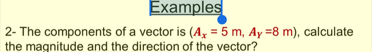 Examples
2- The components of a vector is (A, = 5 m, Ay =8 m), calculate
the magnitude and the direction of the vector?
