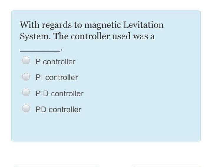 With regards to magnetic Levitation
System. The controller used was a
P controller
Pl controller
PID controller
PD controller
