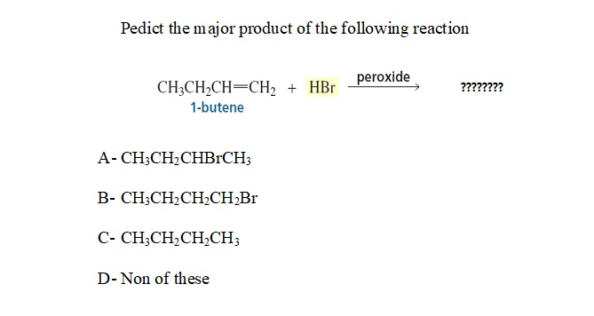 Pedict the major product of the following reaction
peroxide
CH3CH2CH=CH2 + HBr
????????
1-butene
А-CH:CH2CHBICH
B- CH;CH2CH2CH,Br
C- CH;CH,CH,CH3
D- Non of these
