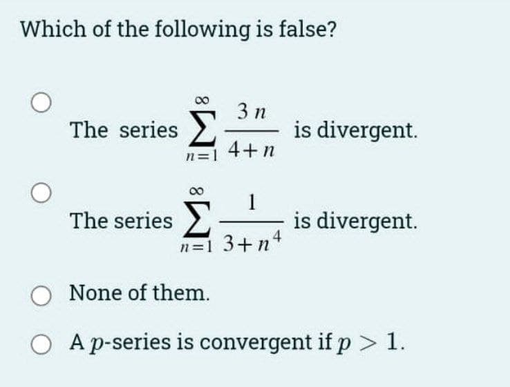 Which of the following is false?
3 n
The series >
n=1 4+n
is divergent.
1
The series .
n=1 3+n4
is divergent.
O None of them.
O A p-series is convergent if p > 1.
