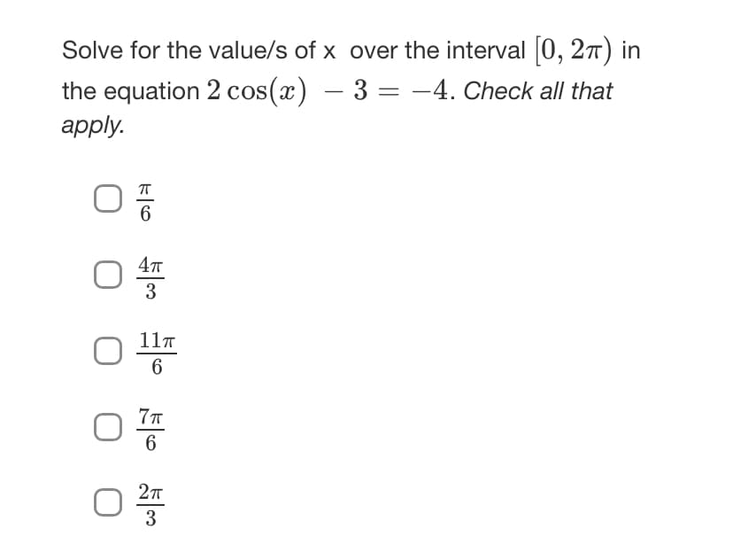 Solve for the value/s of x over the interval [0, 2π) in
the equation 2 cos(x) = 3 = -4. Check all that
-
apply.
프6
4πT
3
11π
O 6
7π
O 6
2πT
O 3