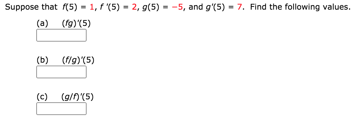 Suppose that f(5) = 1, f '(5) = 2, g(5) = -5, and g'(5) = 7. Find the following values.
(a)
(fg)'(5)
(b)
(f/g)'(5)
(c)
(g/f)'(5)
