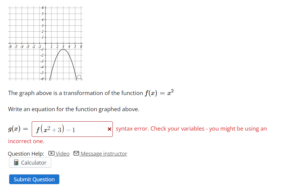 g(x) =
5
=
3
1
-3
The graph above is a transformation of the function f(x) x²
Write an equation for the function graphed above.
4
f (x²+3) 1
incorrect one.
Submit Question
Question Help: Video Message instructor
Calculator
=
x syntax error. Check your variables - you might be using an