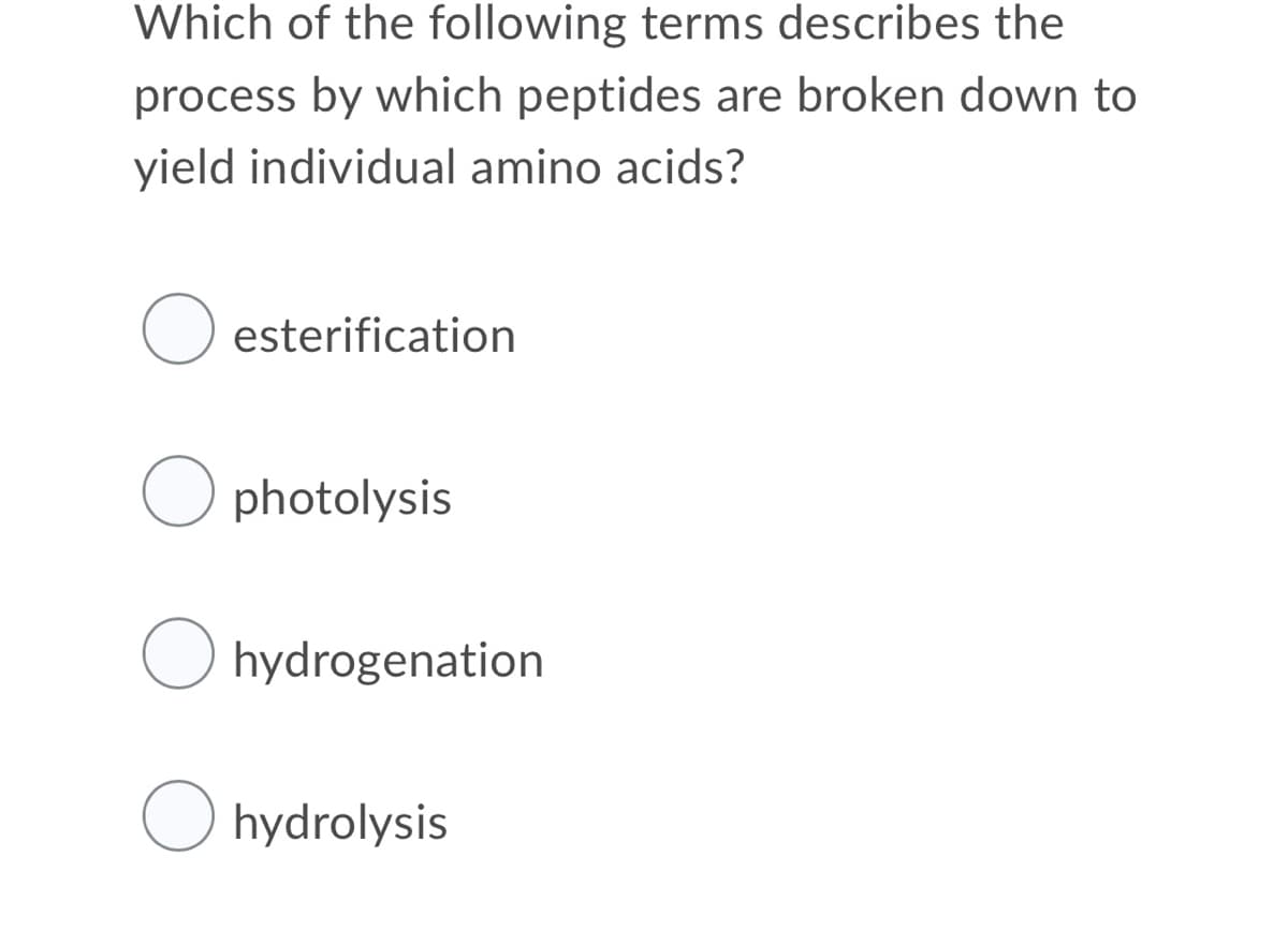Which of the following terms describes the
process by which peptides are broken down to
yield individual amino acids?
esterification
photolysis
O hydrogenation
O hydrolysis
