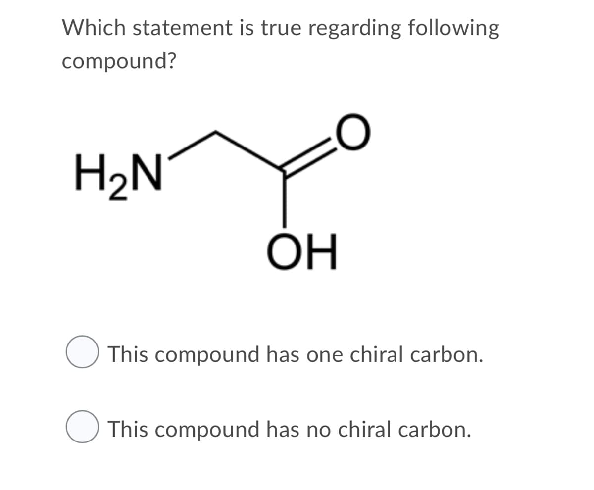 Which statement is true regarding following
compound?
H2N
OH
This compound has one chiral carbon.
This compound has no chiral carbon.
