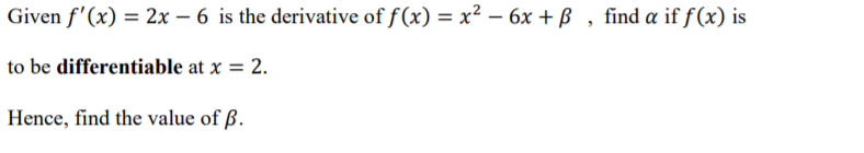 Given f'(x) = 2x – 6 is the derivative of f(x) = x² – 6x + ß , find a if f(x) is
to be differentiable at x = 2.
Hence, find the value of ß.
