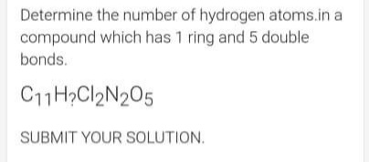 Determine the number of hydrogen atoms.in a
compound which has 1 ring and 5 double
bonds.
C11H2CI2N205
SUBMIT YOUR SSOLUTION.
