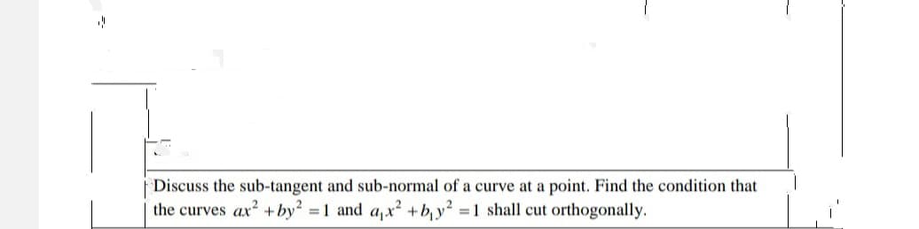 | Discuss the sub-tangent and sub-normal of a curve at a point. Find the condition that
the curves ax? + by =1 and a,x +b, y? =1 shall cut orthogonally.
