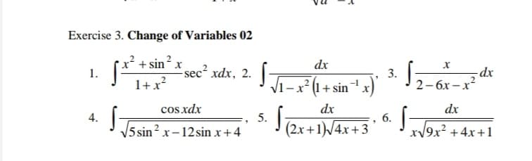 12-6x-x2
Exercise 3. Change of Variables 02
2
sec² xdx, 2. |
1+x?
+ sin x
dx
1.
-dx
V1-x² (1+ sinx)
3.
2- 6x – x²
cos xdx
dx
dx
4.
5.
6.
|5 sin² x-12 sin x+4
J (2x+1/4x+3
xV9x? +4x+1
