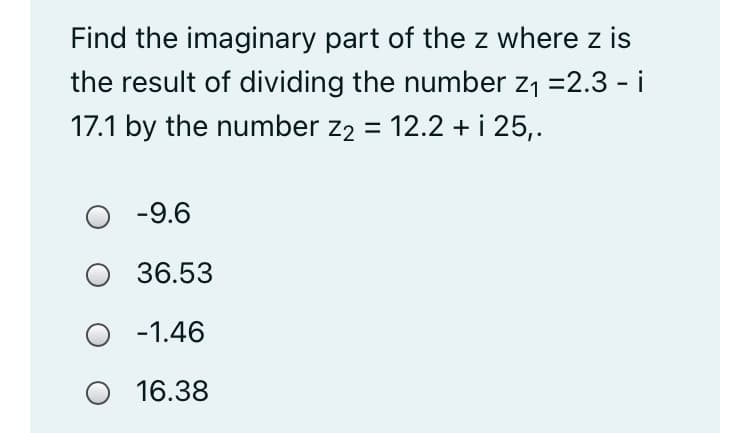 Find the imaginary part of the z where z is
the result of dividing the number z1 =2.3 - i
17.1 by the number z2 = 12.2 + i 25,.
O -9.6
36.53
O - 1.46
16.38
