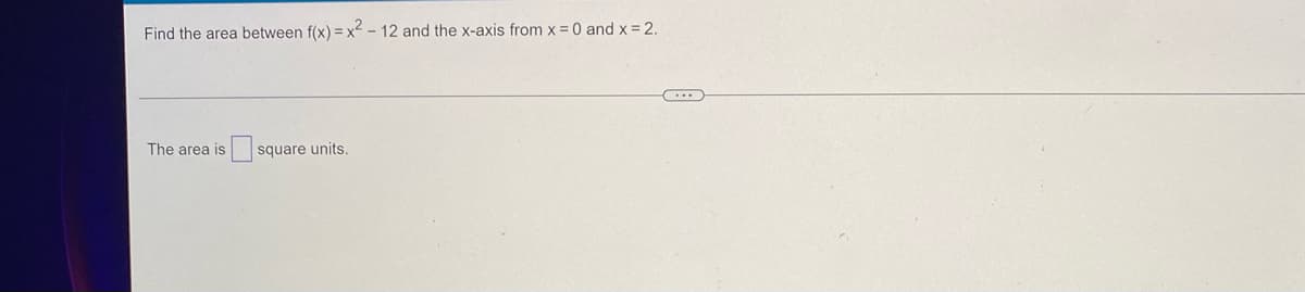 Find the area between f(x)=x²-12 and the x-axis from x = 0 and x = 2.
The area is
square units.