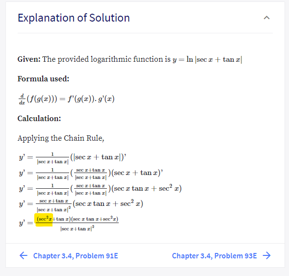 Explanation of Solution
Given: The provided logarithmic function is y = In |sec a + tan z|
Formula used:
(F(9(z))) = f'(g(z)). g'(x)
Calculation:
Applying the Chain Rule,
(|sec a + tan æ|)'
y'
sec z+ tan z
sec z+tan z
sec z+tan z|
sOc z +tan z )(sec x tan x + sec² x)
sec z+tan z|
)(sec a + tan æ)'
y'
sec z+tan z|
y'
sec z+tan z|
sec z+tan z (sec z tan z + sec? x)
y'
sec z+ tan z|
(sec'z+tan z)(sec z tan z+sec?z)
y'
Isec z+ tan z?
E Chapter 3.4, Problem 91E
Chapter 3.4, Problem 93E →
||

