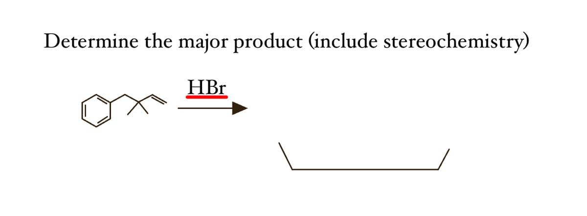 Determine the major product (include stereochemistry)
HBr