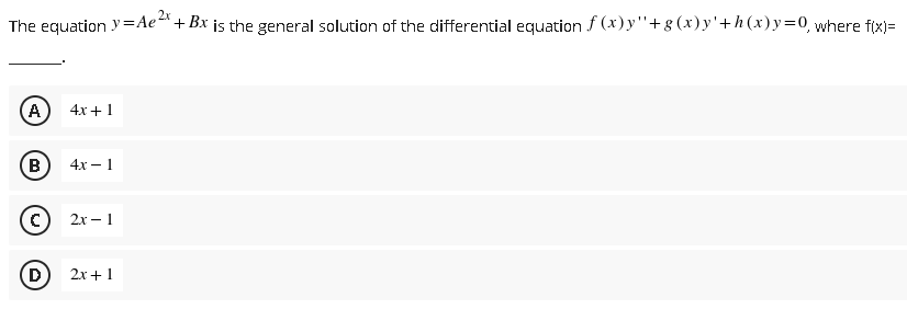 The equation y=Ae"+ Bx is the general solution of the differential equation f (x)y"+g(x) y'+h(x)y=0, where f(x)=
A
4x +1
B
4х — 1
-
2х — 1
D
2х + 1

