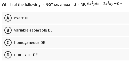 Which of the following is NOT true about the DE: 6x?ydx+2x³dy=0?
(A) exact DE
(B) variable-separable DE
homogeneous DE
(D) non-exact DE
