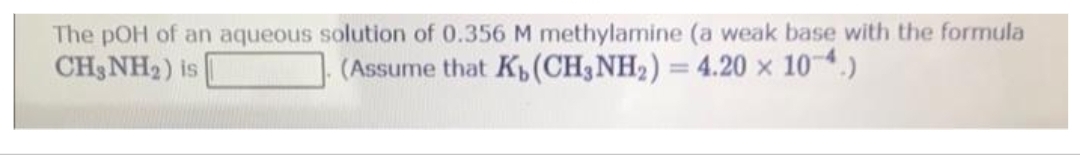 The pOH of an aqueous solution of 0.356 M methylamine (a weak base with the formula
CH3NH₂) is
(Assume that K(CH3NH₂) = 4.20 x 10-4.)