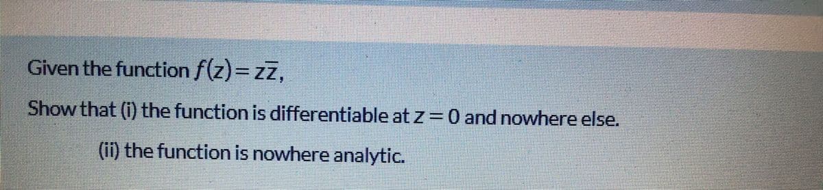 Given the function f(z)=zz.
Show that (i) the function is differentiable at z = 0 and nowhere else.
(ii) the function is nowhere analytic.
