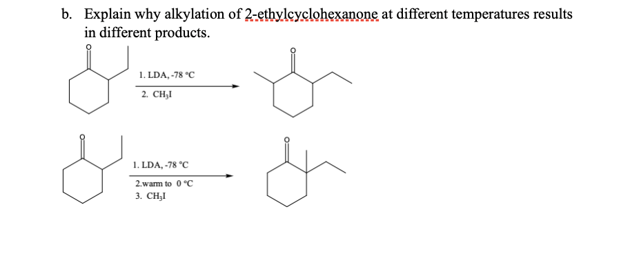 b. Explain why alkylation of 2-ethylcyclohexanone at different temperatures results
in different products.
1. LDA, -78 °C
2. CHI
1. LDA, -78 °C
2.warm to 0°C
3. CH₂I