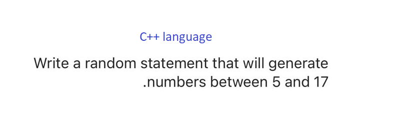 C++ language
Write a random statement that will generate
.numbers between 5 and 17
