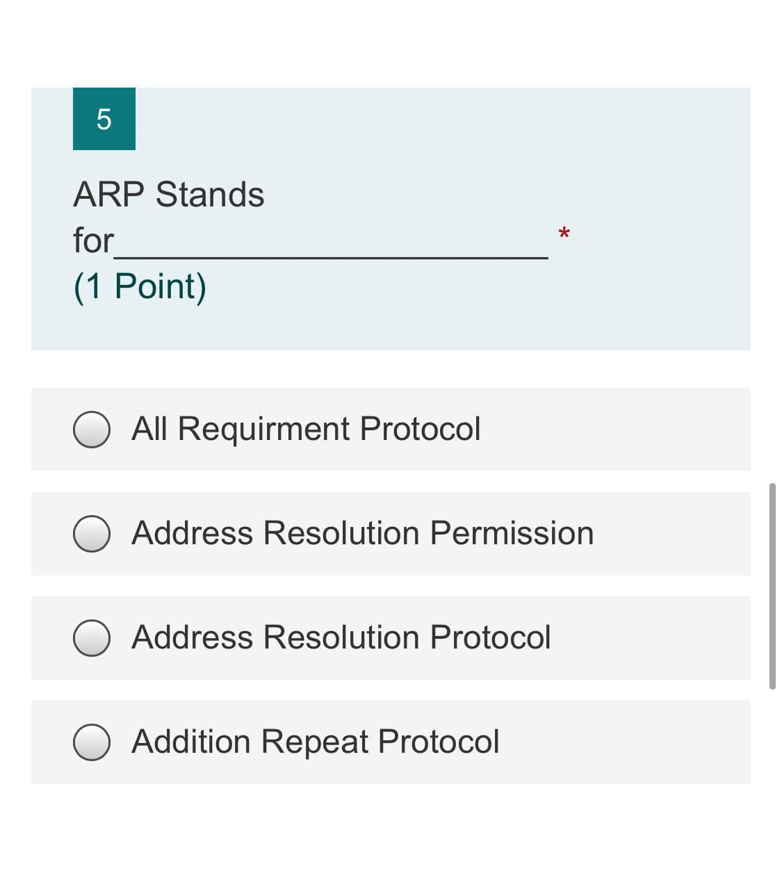 5
ARP Stands
for
(1 Point)
All Requirment Protocol
Address Resolution Permission
Address Resolution Protocol
Addition Repeat Protocol
