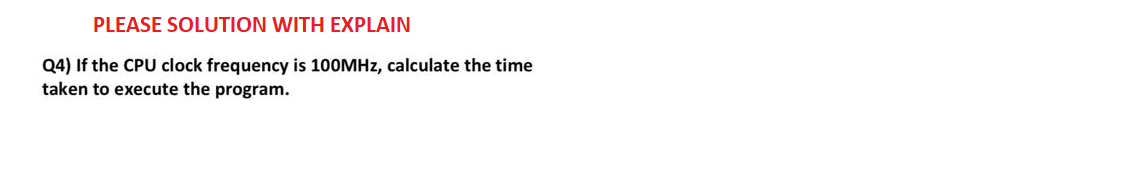 PLEASE SOLUTION WITH EXPLAIN
Q4) If the CPU clock frequency is 100MHz, calculate the time
taken to execute the program.