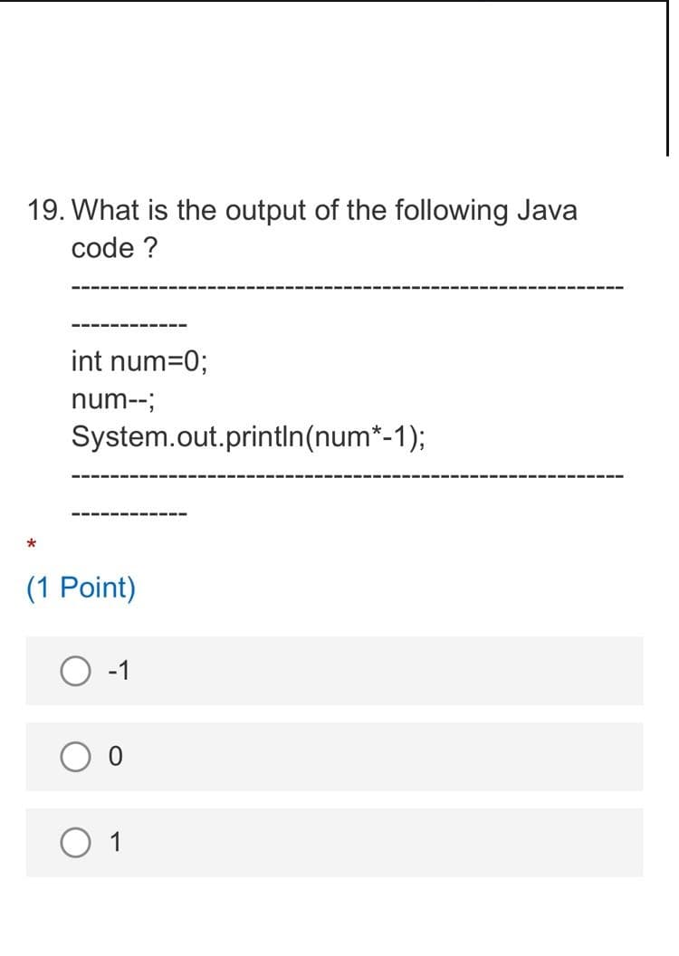 19. What is the output of the following Java
code ?
int num=0;
num--;
System.out.println(num*-1);
(1 Point)
-1
O 1
