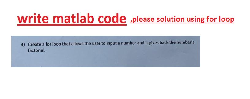 write matlab code please solution using for loop
4) Create a for loop that allows the user to input a number and it gives back the number's
factorial.
