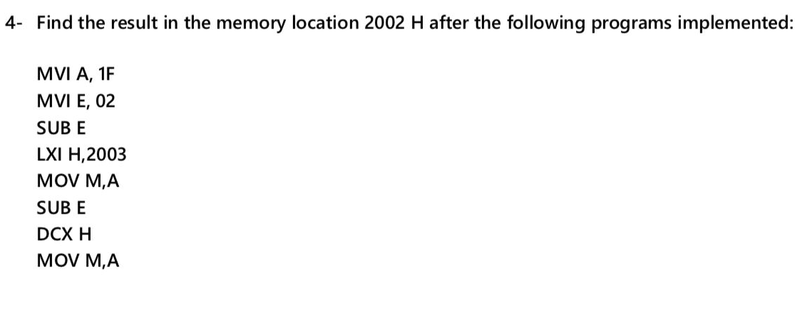 4- Find the result in the memory location 2002 H after the following programs implemented:
MVI A, 1F
MVI E, 02
SUB E
LXI H,2003
MOV M,A
SUB E
DCX H
MOV M,A
