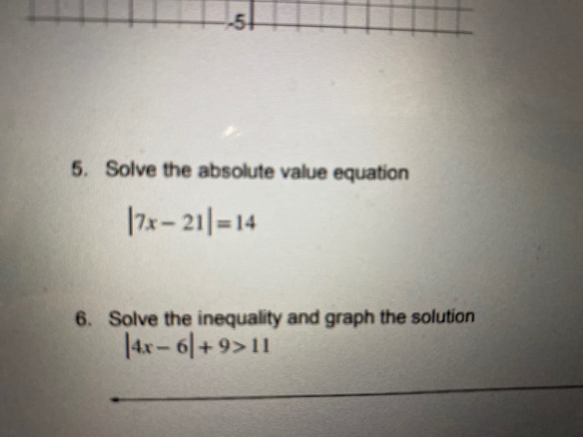 51
5. Solve the absolute value equation
|7x-21=14
6. Solve the inequality and graph the solution
14x-6+9>11
