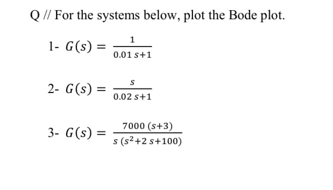 Q // For the systems below, plot the Bode plot.
1
1- G(s)
0.01 s+1
2- G(s)
0.02 s+1
7000 (s+3)
3- G(s)
s (s²+2 s+100)
