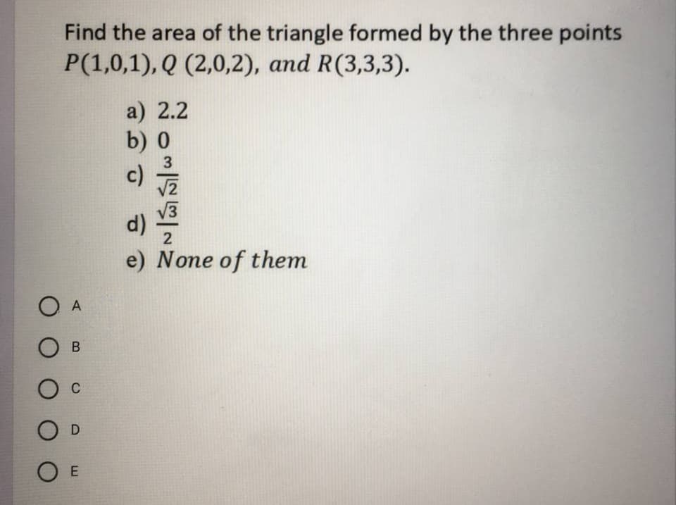 Find the area of the triangle formed by the three points
P(1,0,1), Q (2,0,2), and R(3,3,3).
a) 2.2
b) 0
3
c)
d)
e) None of them
O A
C
O D
O E
