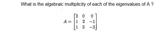 What is the algebraic multiplicity of each of the eigenvalues of A ?
[2 0
A = 1 2 -1
|1 3 -2
%3D
