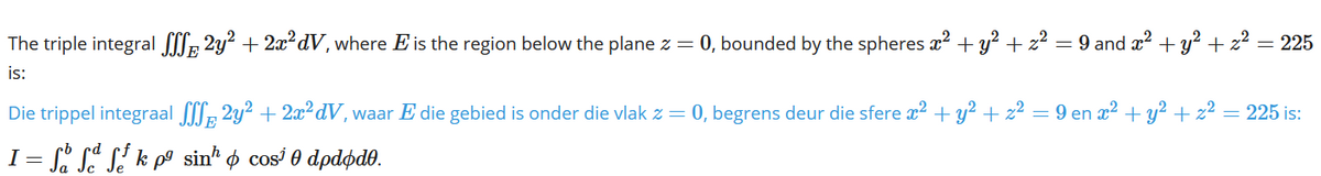 The triple integral ll, 2y? + 2x²dV, where E is the region below the plane z = 0, bounded by the spheres ² + y² + z² = 9 and x? +y? + z2 = 225
is:
Die trippel integraal , 2y2 + 2x²dV, waar E die gebied is onder die vlak z = 0, begrens deur die sfere a2 + y? + z² = 9 en x? + y² + z² = 225 is:
E
I= S S Si k pº sin* ø cos' 0 dpdøde.
