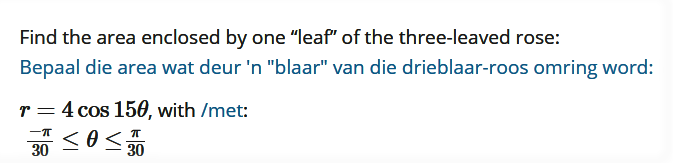 Find the area enclosed by one "leaf" of the three-leaved rose:
Bepaal die area wat deur 'n "blaar" van die drieblaar-roos omring word:
r = 4 cos 150, with /met:
30
30
