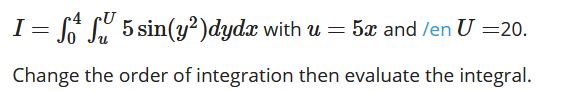 c4 cU
I = S S" 5 sin(y²)dydx with u = 5x and /en U =20.
Change the order of integration then evaluate the integral.
