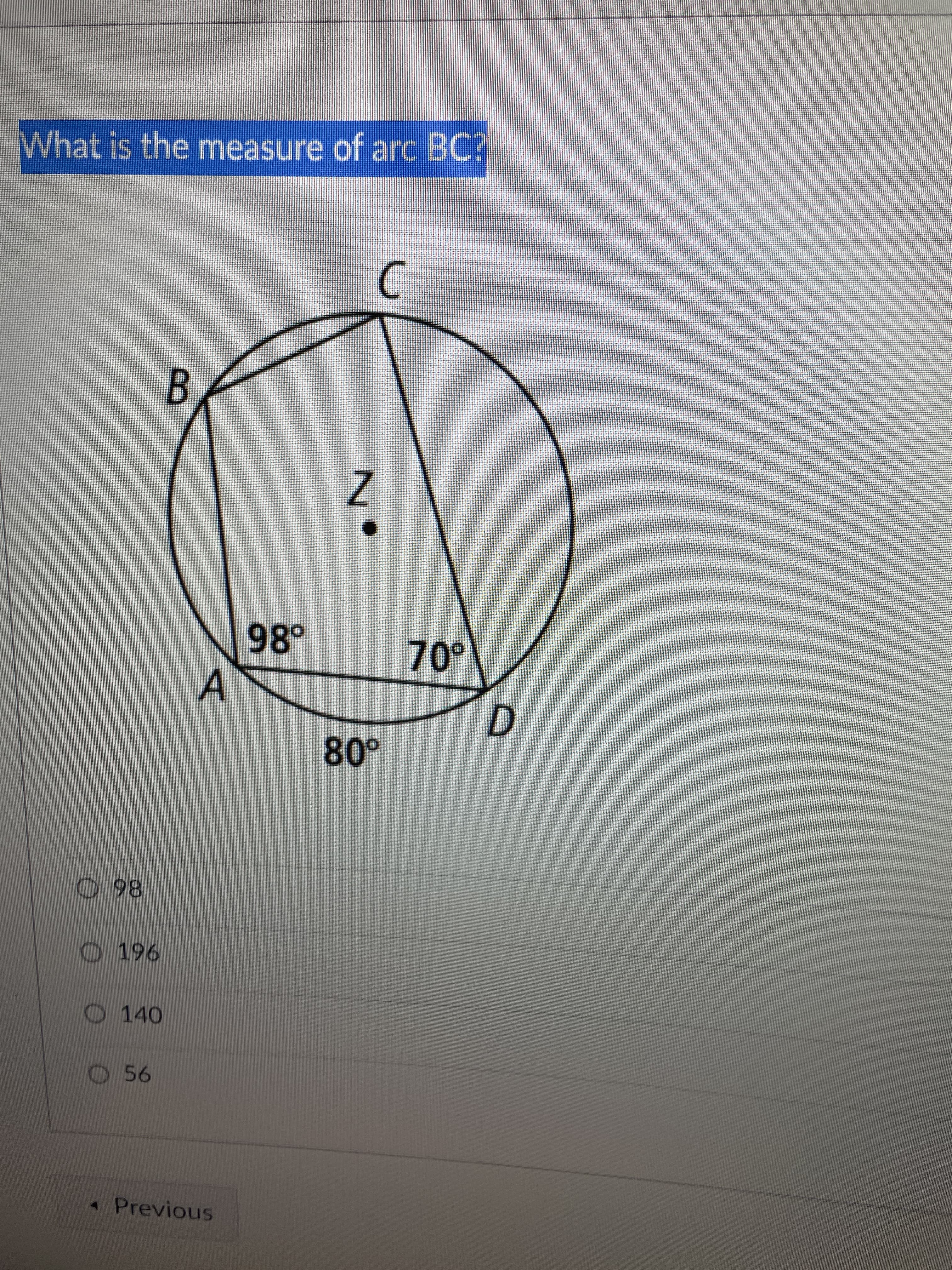 What is the measure of arc BC?
B.
Z
98°
70°
D.
O 98
O 196
O 140
O 56
•Previous
