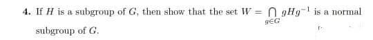 4. If H is a subgroup of G, then show that the set W =
N gHg-1 is a normal
gEG
subgroup of G.
