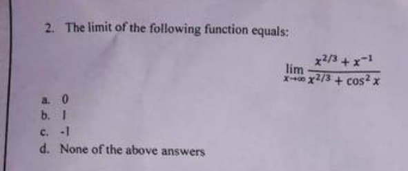 2. The limit of the following function equals:
a. 0
b. 1
c. -1
d. None of the above answers
x2/3 + x-1
lim
x-00x2/3 + cos²x
