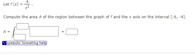 Let f (x) =
%3D
Compute the area A of the region between the graph of f and the x axis on the interval [-6, -4].
A =
symbolic formatting help
